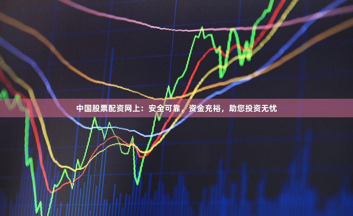 中国股票配资网上：安全可靠，资金充裕，助您投资无忧