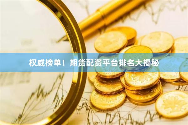 权威榜单！期货配资平台排名大揭秘