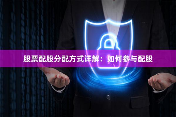股票配股分配方式详解：如何参与配股
