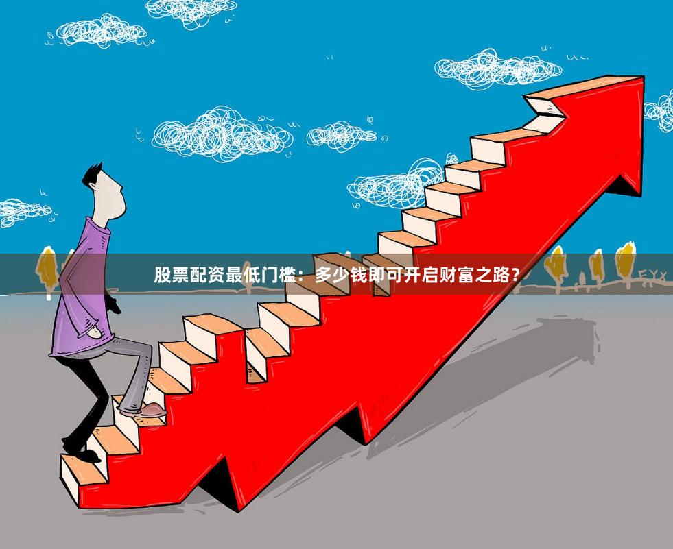 股票配资最低门槛：多少钱即可开启财富之路？