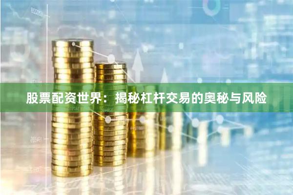 股票配资世界：揭秘杠杆交易的奥秘与风险