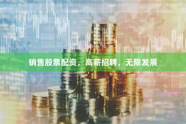 销售股票配资，高薪招聘，无限发展