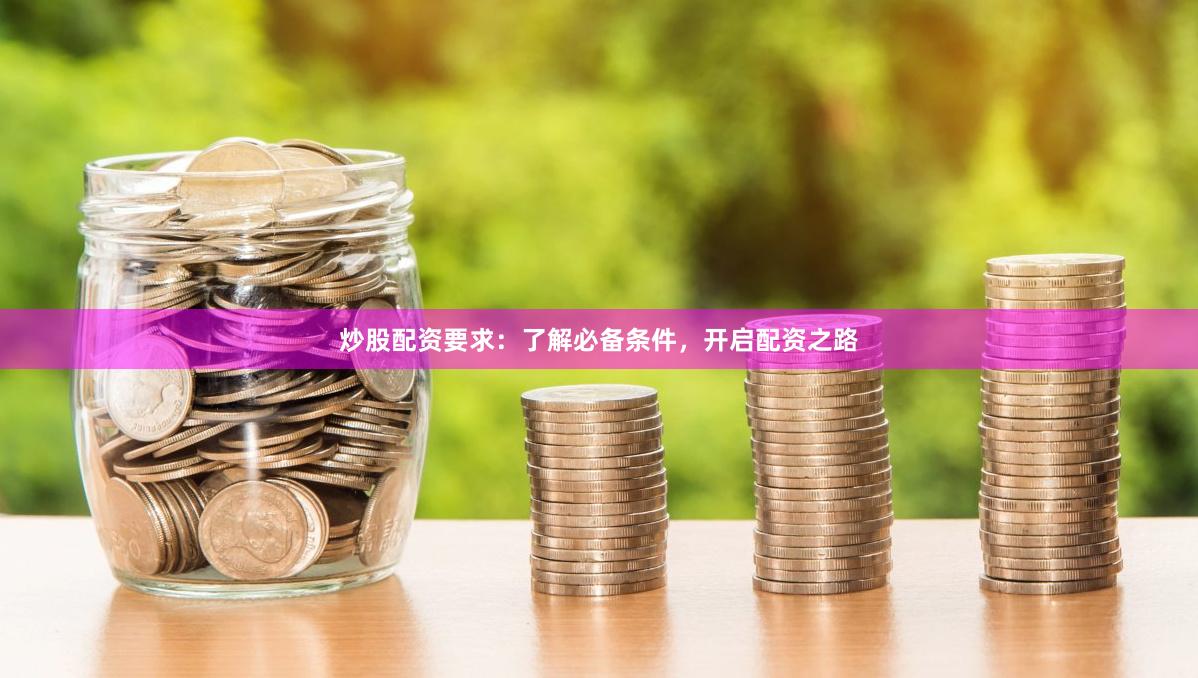 炒股配资要求：了解必备条件，开启配资之路