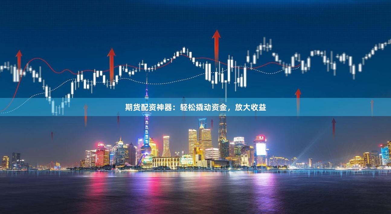 期货配资神器：轻松撬动资金，放大收益