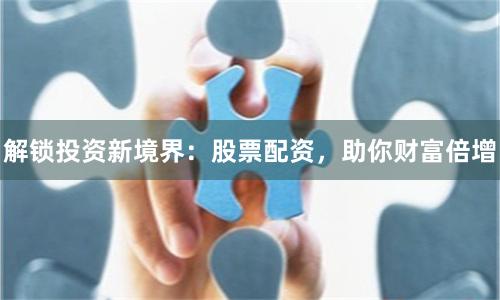 解锁投资新境界：股票配资，助你财富倍增