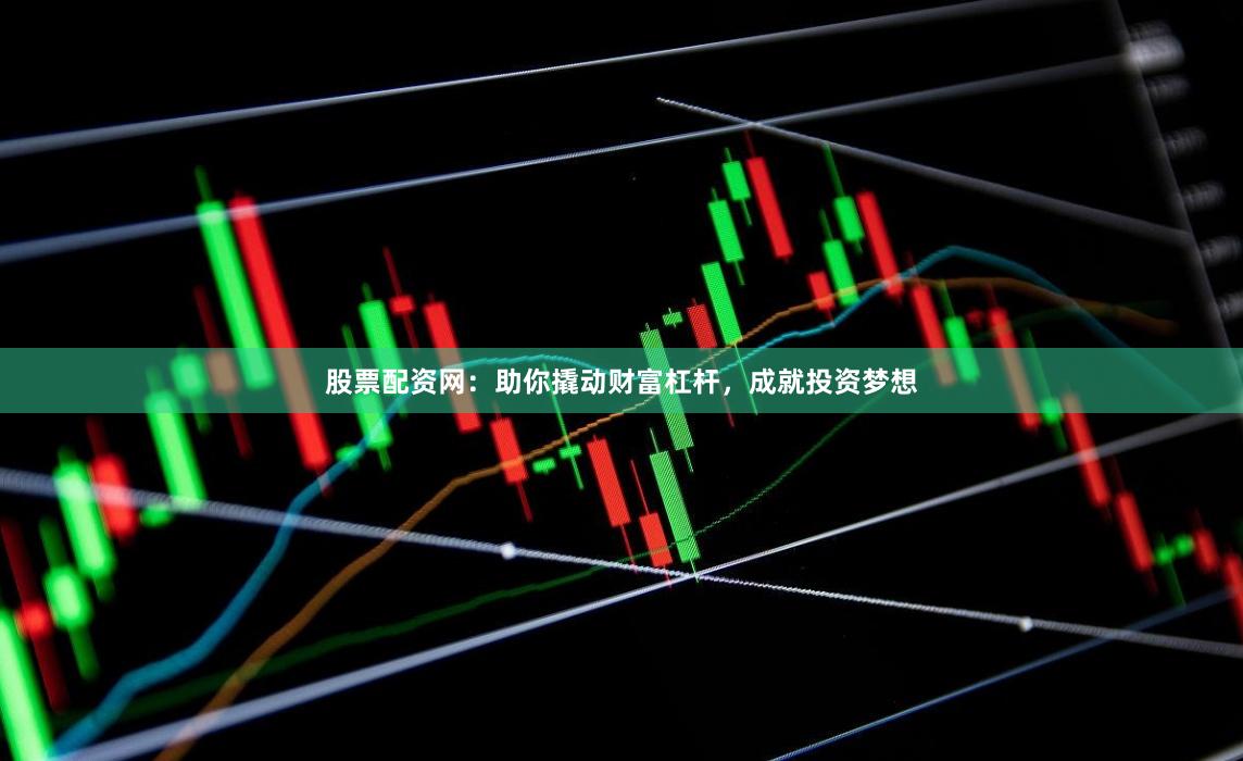 股票配资网：助你撬动财富杠杆，成就投资梦想