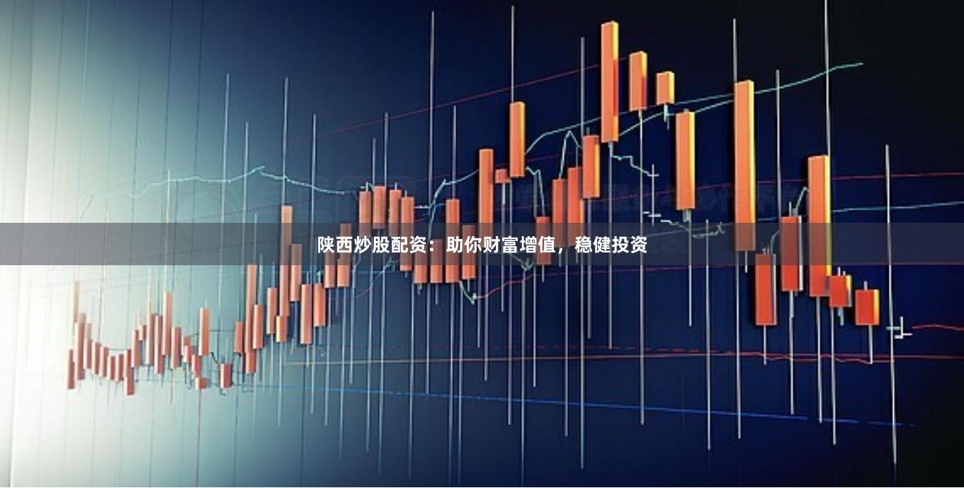 陕西炒股配资：助你财富增值，稳健投资