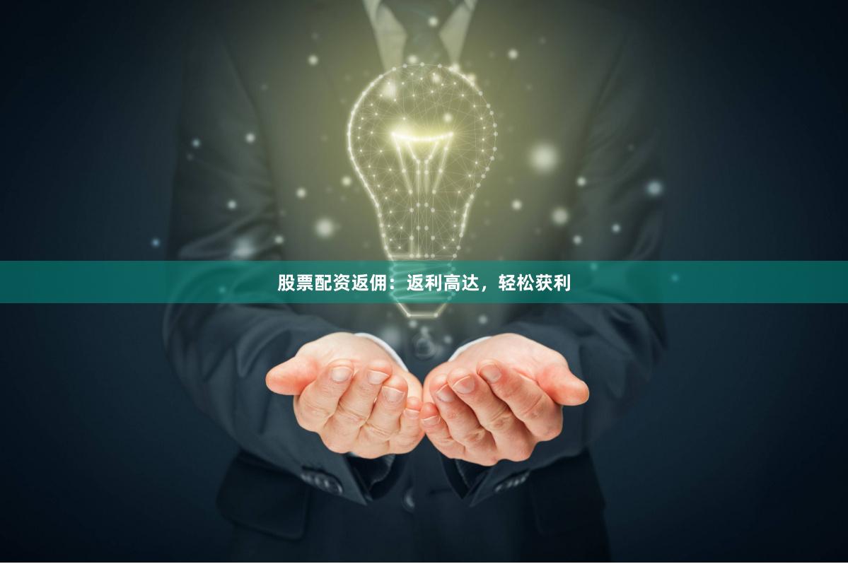 股票配资返佣：返利高达，轻松获利