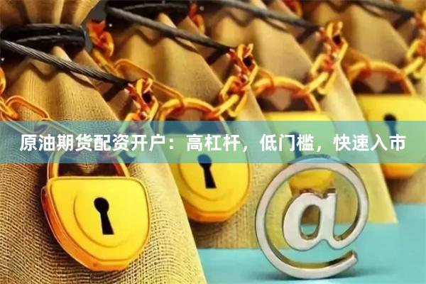 原油期货配资开户：高杠杆，低门槛，快速入市