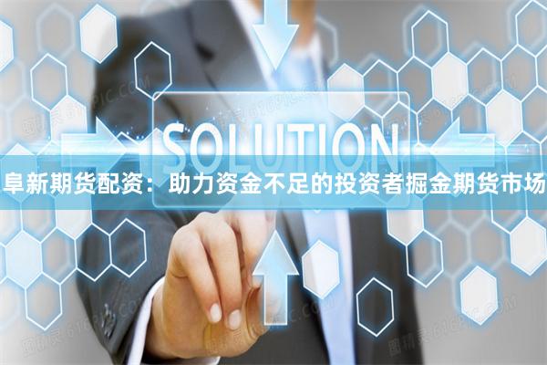 阜新期货配资：助力资金不足的投资者掘金期货市场