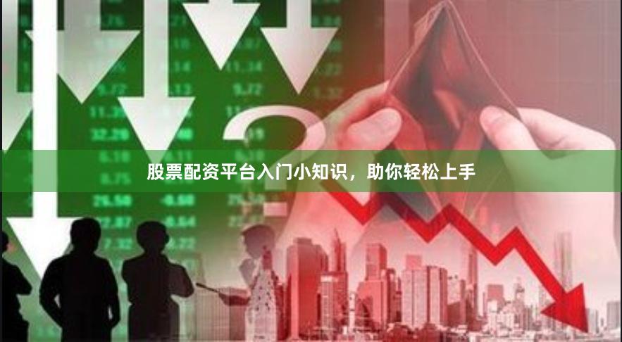 股票配资平台入门小知识，助你轻松上手