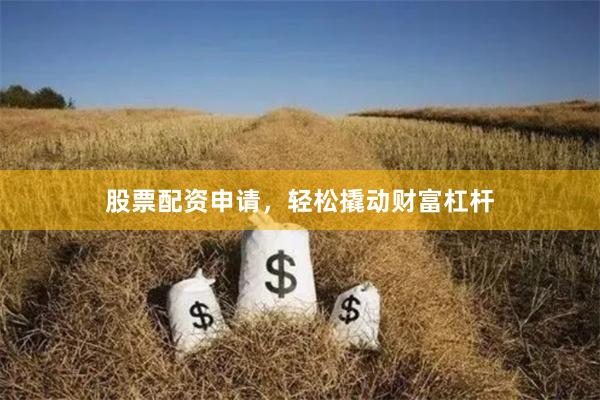 股票配资申请，轻松撬动财富杠杆