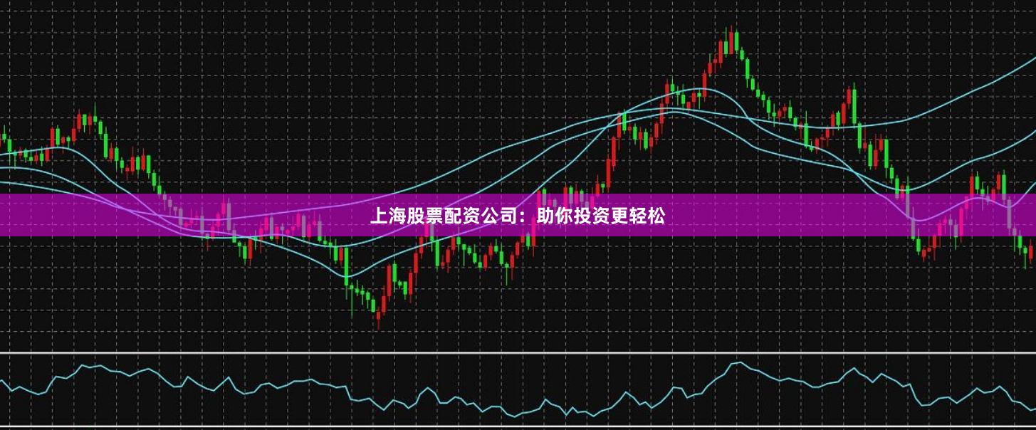 上海股票配资公司：助你投资更轻松