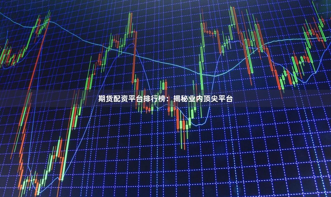 期货配资平台排行榜：揭秘业内顶尖平台