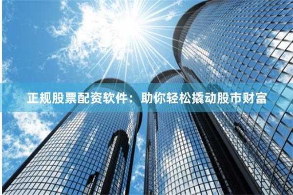 正规股票配资软件：助你轻松撬动股市财富