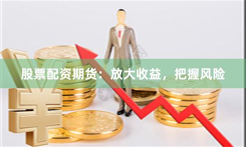 股票配资期货：放大收益，把握风险