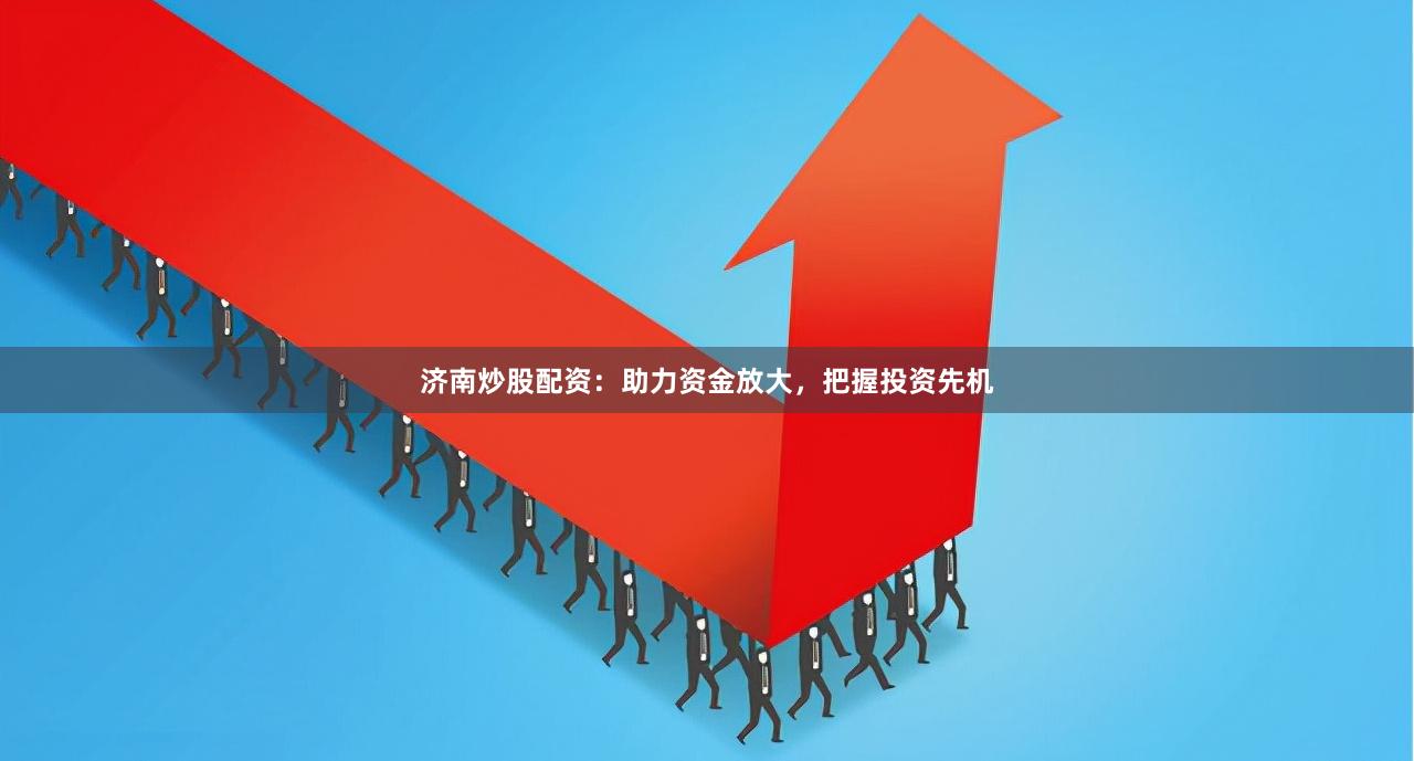 济南炒股配资：助力资金放大，把握投资先机