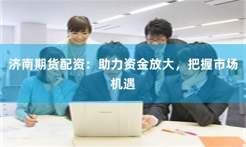 济南期货配资：助力资金放大，把握市场机遇