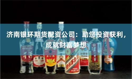 济南银环期货配资公司：助您投资获利，成就财富梦想