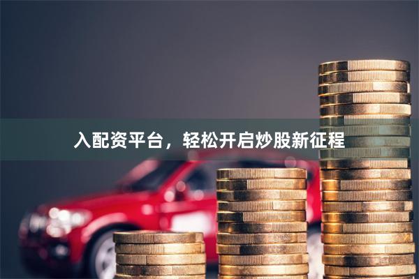 入配资平台，轻松开启炒股新征程