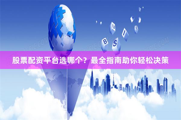 股票配资平台选哪个？最全指南助你轻松决策