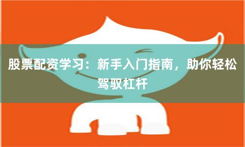 股票配资学习：新手入门指南，助你轻松驾驭杠杆