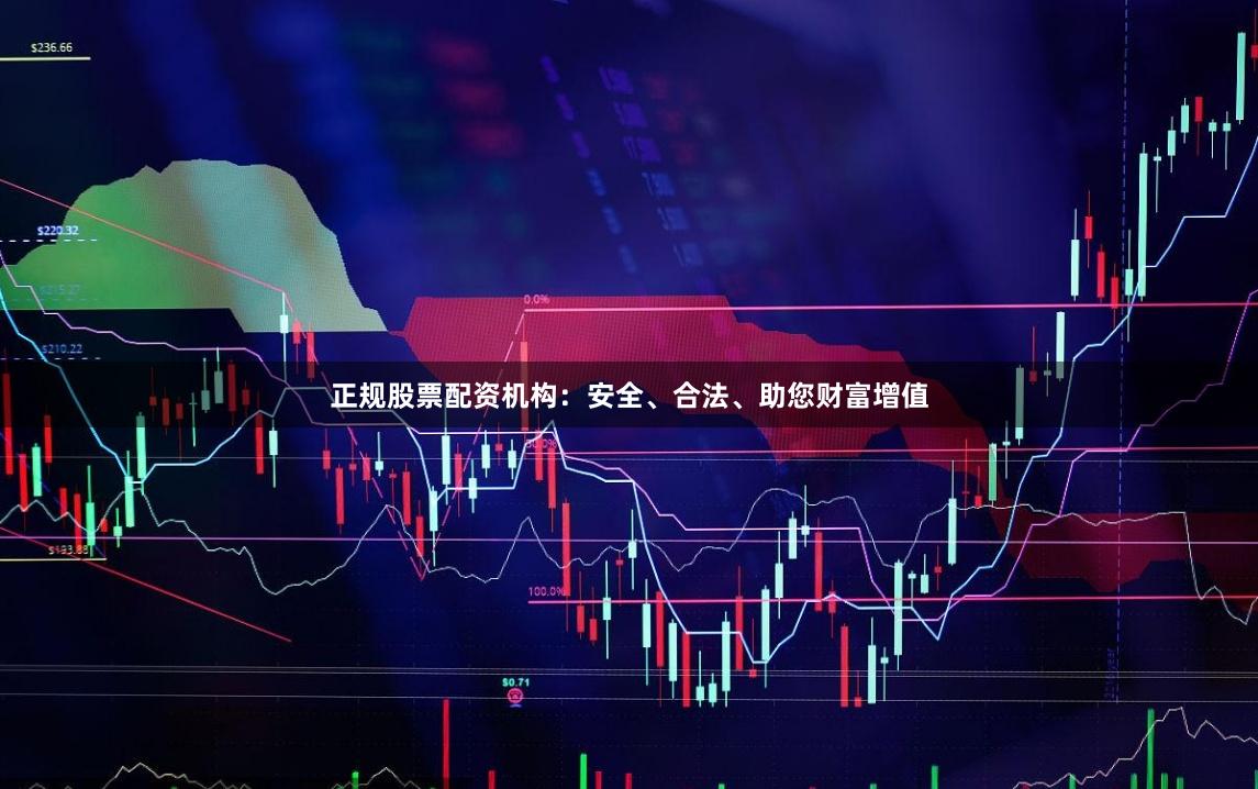 正规股票配资机构：安全、合法、助您财富增值