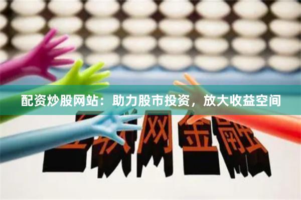 配资炒股网站：助力股市投资，放大收益空间