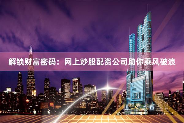 解锁财富密码：网上炒股配资公司助你乘风破浪