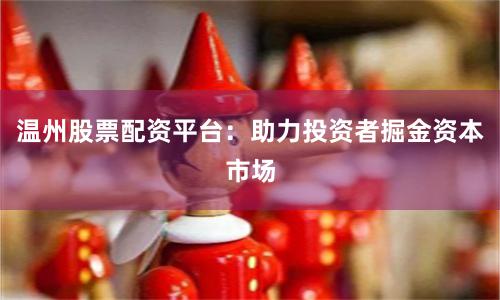 温州股票配资平台：助力投资者掘金资本市场