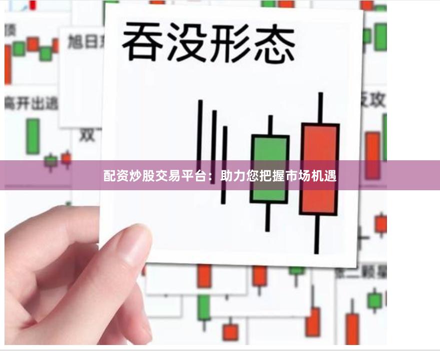 配资炒股交易平台：助力您把握市场机遇