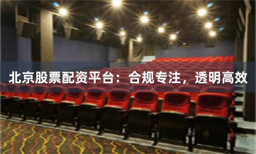 北京股票配资平台：合规专注，透明高效