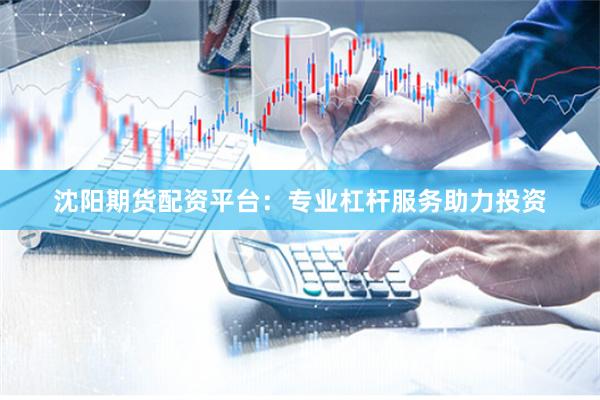 沈阳期货配资平台：专业杠杆服务助力投资