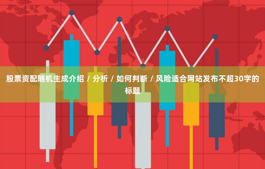 股票资配随机生成介绍 / 分析 / 如何判断 / 风险适合网站发布不超30字的标题