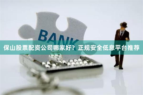 保山股票配资公司哪家好？正规安全低息平台推荐